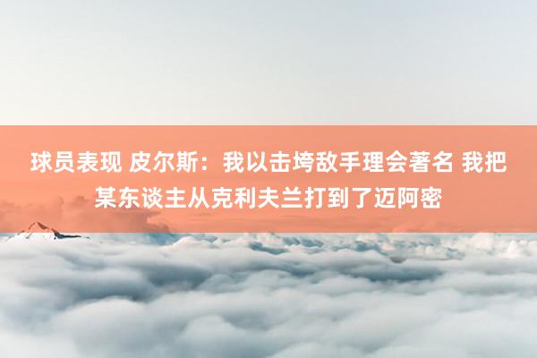 球员表现 皮尔斯：我以击垮敌手理会著名 我把某东谈主从克利夫兰打到了迈阿密