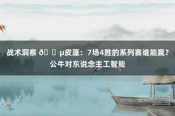 战术洞察 😵皮蓬：7场4胜的系列赛谁能赢？公牛对东说念主工智能