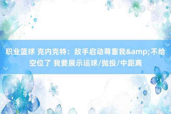 职业篮球 克内克特：敌手启动尊重我&不给空位了 我要展示运球/抛投/中距离