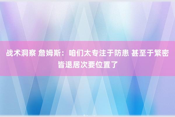 战术洞察 詹姆斯：咱们太专注于防患 甚至于繁密皆退居次要位置了