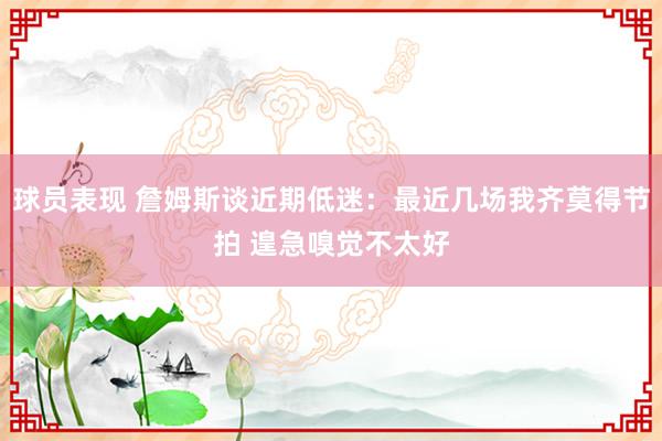 球员表现 詹姆斯谈近期低迷：最近几场我齐莫得节拍 遑急嗅觉不太好