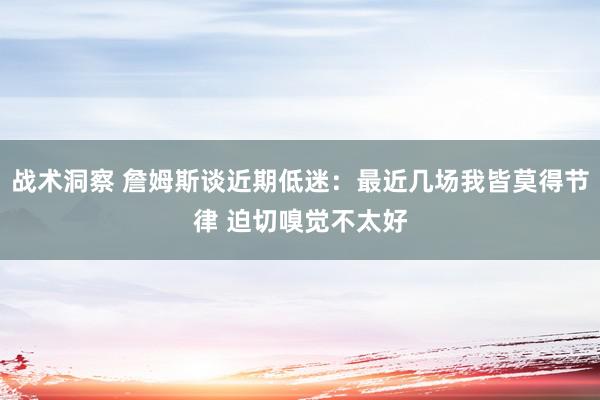 战术洞察 詹姆斯谈近期低迷：最近几场我皆莫得节律 迫切嗅觉不太好