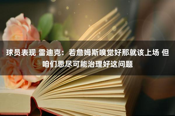 球员表现 雷迪克：若詹姆斯嗅觉好那就该上场 但咱们思尽可能治理好这问题