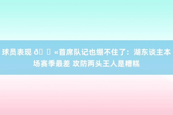 球员表现 😫首席队记也绷不住了：湖东谈主本场赛季最差 攻防两头王人是糟糕