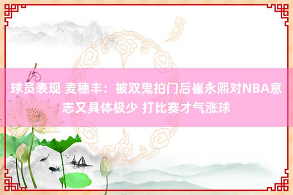 球员表现 麦穗丰：被双鬼拍门后崔永熙对NBA意志又具体极少 打比赛才气涨球