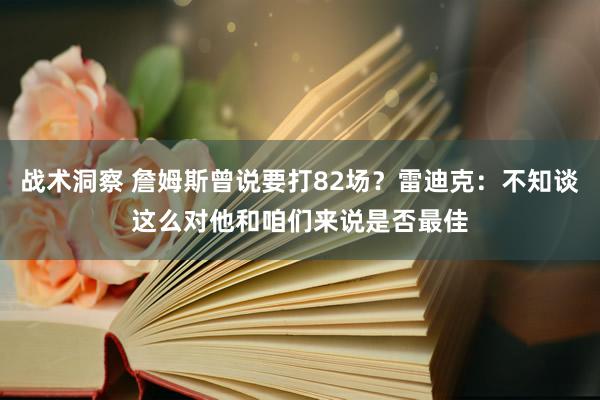 战术洞察 詹姆斯曾说要打82场？雷迪克：不知谈这么对他和咱们来说是否最佳