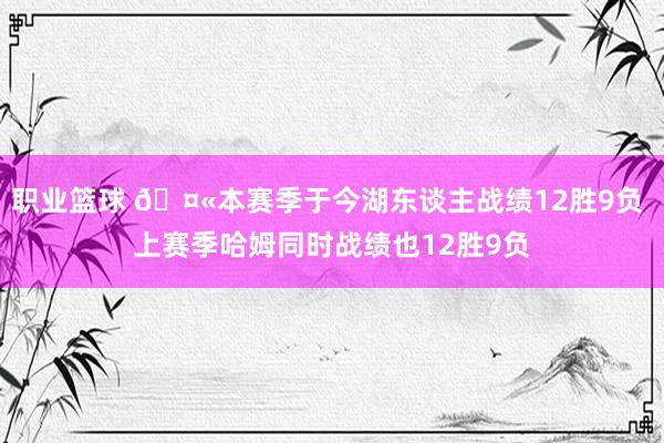 职业篮球 🤫本赛季于今湖东谈主战绩12胜9负 上赛季哈姆同时战绩也12胜9负