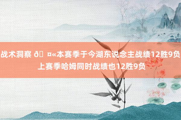 战术洞察 🤫本赛季于今湖东说念主战绩12胜9负 上赛季哈姆同时战绩也12胜9负