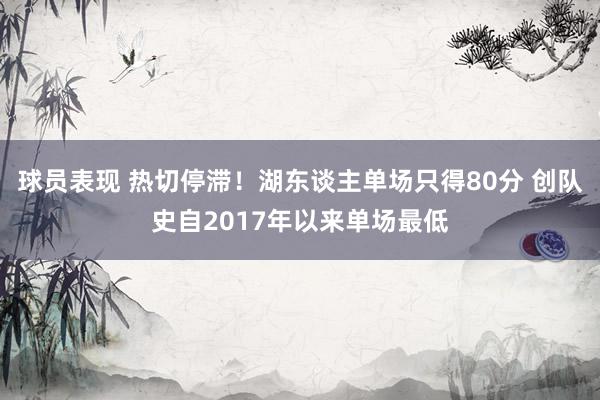 球员表现 热切停滞！湖东谈主单场只得80分 创队史自2017年以来单场最低