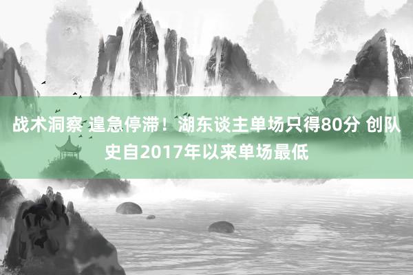 战术洞察 遑急停滞！湖东谈主单场只得80分 创队史自2017年以来单场最低