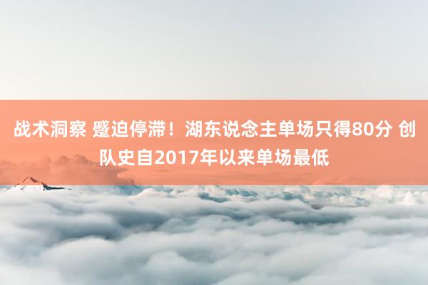 战术洞察 蹙迫停滞！湖东说念主单场只得80分 创队史自2017年以来单场最低