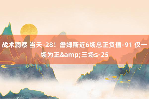 战术洞察 当天-28！詹姆斯近6场总正负值-91 仅一场为正&三场≤-25