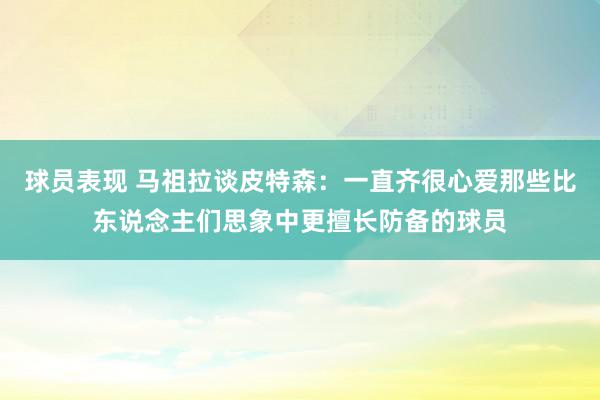 球员表现 马祖拉谈皮特森：一直齐很心爱那些比东说念主们思象中更擅长防备的球员