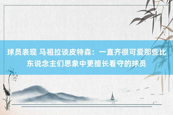 球员表现 马祖拉谈皮特森：一直齐很可爱那些比东说念主们思象中更擅长看守的球员