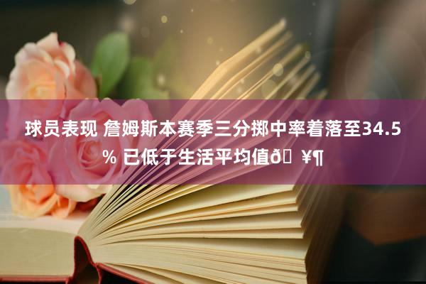 球员表现 詹姆斯本赛季三分掷中率着落至34.5% 已低于生活平均值🥶