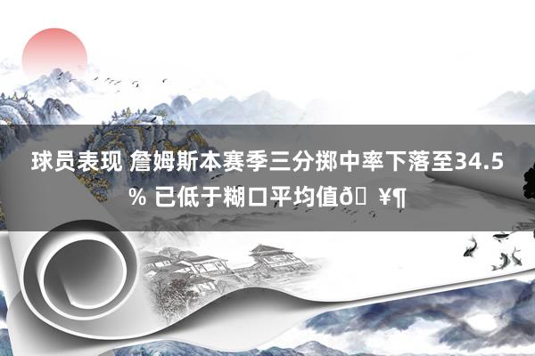 球员表现 詹姆斯本赛季三分掷中率下落至34.5% 已低于糊口平均值🥶