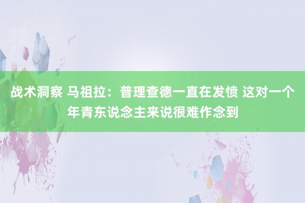 战术洞察 马祖拉：普理查德一直在发愤 这对一个年青东说念主来说很难作念到