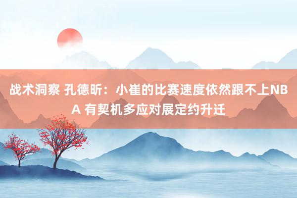 战术洞察 孔德昕：小崔的比赛速度依然跟不上NBA 有契机多应对展定约升迁