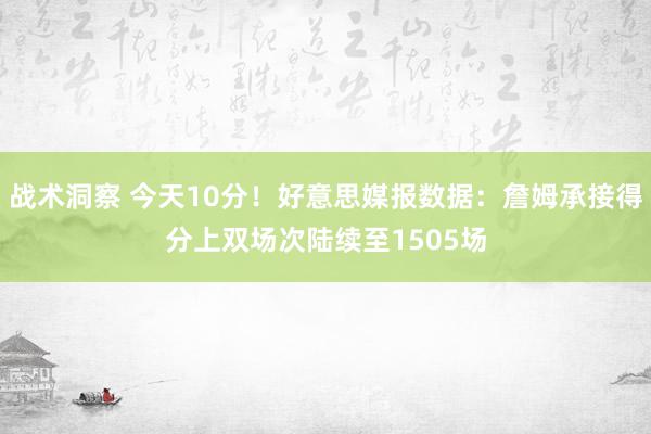 战术洞察 今天10分！好意思媒报数据：詹姆承接得分上双场次陆续至1505场