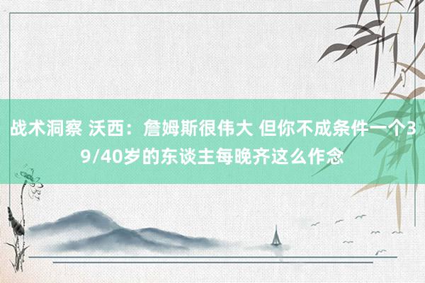 战术洞察 沃西：詹姆斯很伟大 但你不成条件一个39/40岁的东谈主每晚齐这么作念