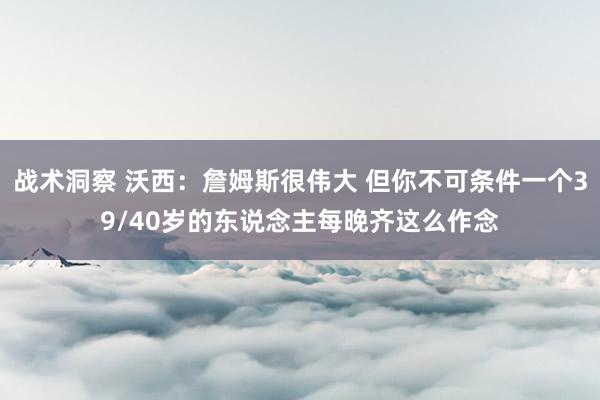 战术洞察 沃西：詹姆斯很伟大 但你不可条件一个39/40岁的东说念主每晚齐这么作念