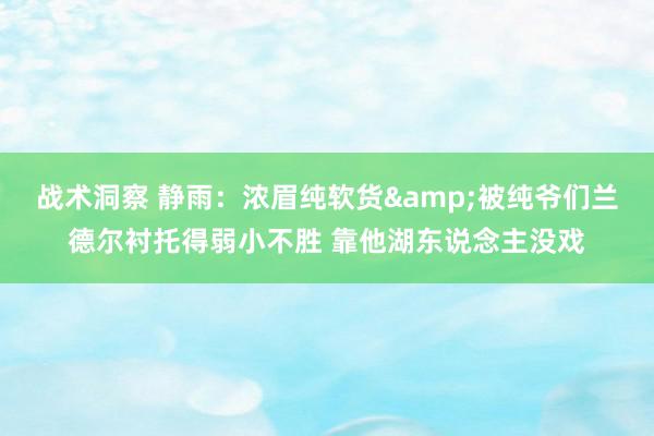 战术洞察 静雨：浓眉纯软货&被纯爷们兰德尔衬托得弱小不胜 靠他湖东说念主没戏