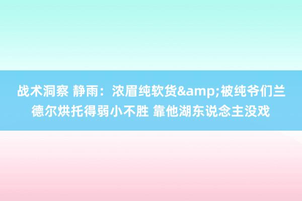 战术洞察 静雨：浓眉纯软货&被纯爷们兰德尔烘托得弱小不胜 靠他湖东说念主没戏