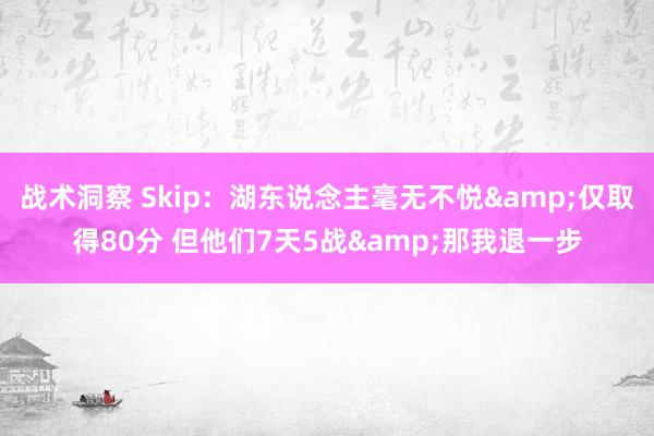 战术洞察 Skip：湖东说念主毫无不悦&仅取得80分 但他们7天5战&那我退一步