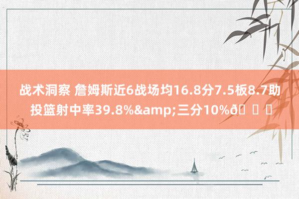 战术洞察 詹姆斯近6战场均16.8分7.5板8.7助 投篮射中率39.8%&三分10%👀