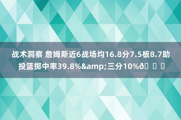 战术洞察 詹姆斯近6战场均16.8分7.5板8.7助 投篮掷中率39.8%&三分10%👀