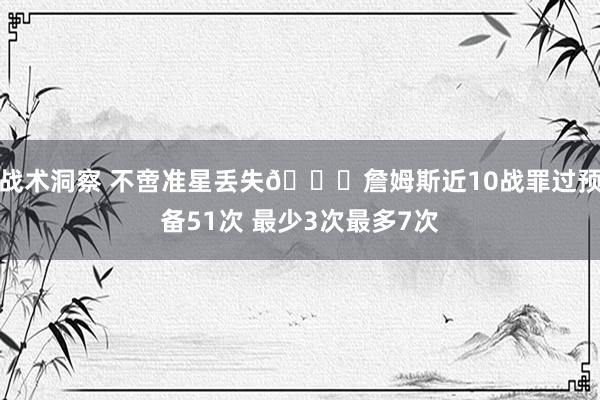 战术洞察 不啻准星丢失🙄詹姆斯近10战罪过预备51次 最少3次最多7次