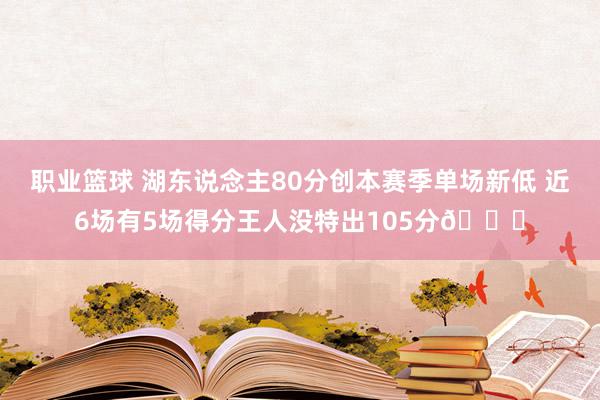 职业篮球 湖东说念主80分创本赛季单场新低 近6场有5场得分王人没特出105分😑