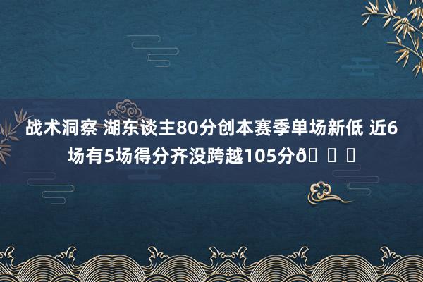 战术洞察 湖东谈主80分创本赛季单场新低 近6场有5场得分齐没跨越105分😑