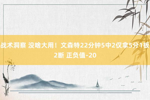 战术洞察 没啥大用！文森特22分钟5中2仅拿5分1板2断 正负值-20