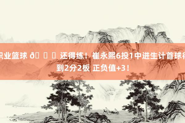 职业篮球 👏还得练！崔永熙6投1中进生计首球得到2分2板 正负值+3！