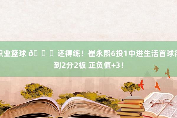 职业篮球 👏还得练！崔永熙6投1中进生活首球得到2分2板 正负值+3！