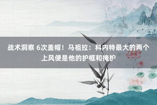 战术洞察 6次盖帽！马祖拉：科内特最大的两个上风便是他的护框和掩护