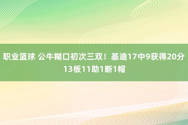 职业篮球 公牛糊口初次三双！基迪17中9获得20分13板11助1断1帽