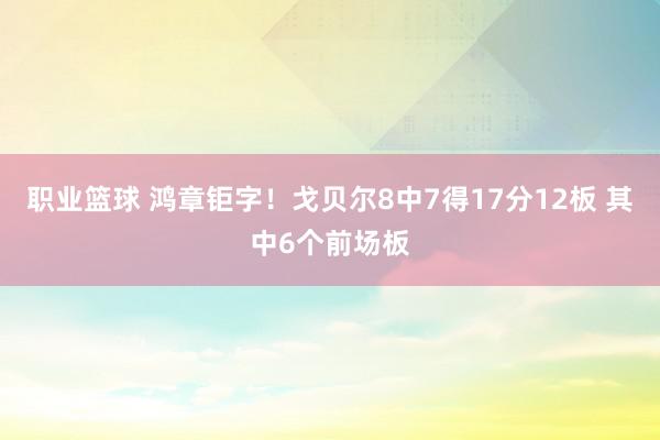 职业篮球 鸿章钜字！戈贝尔8中7得17分12板 其中6个前场板