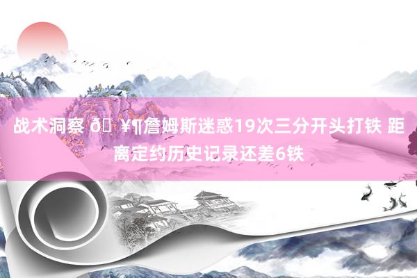 战术洞察 🥶詹姆斯迷惑19次三分开头打铁 距离定约历史记录还差6铁