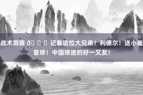 战术洞察 😁记着这位大兄弟！利德尔！送小崔首球！中国球迷的好一又友！