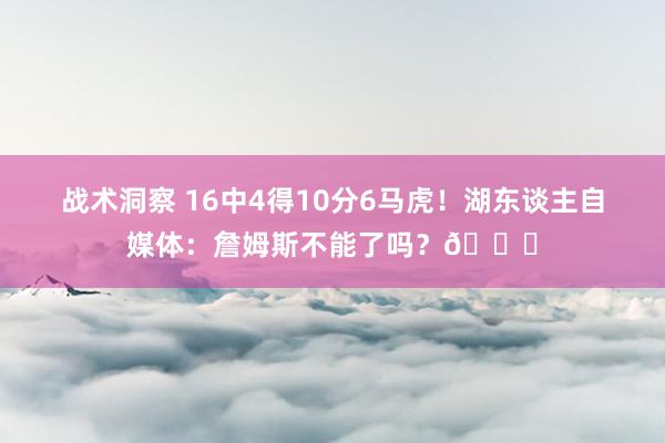 战术洞察 16中4得10分6马虎！湖东谈主自媒体：詹姆斯不能了吗？💔