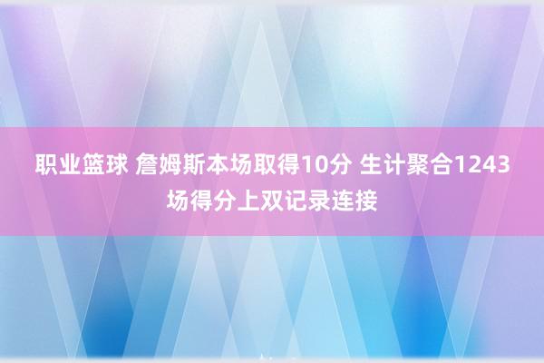 职业篮球 詹姆斯本场取得10分 生计聚合1243场得分上双记录连接