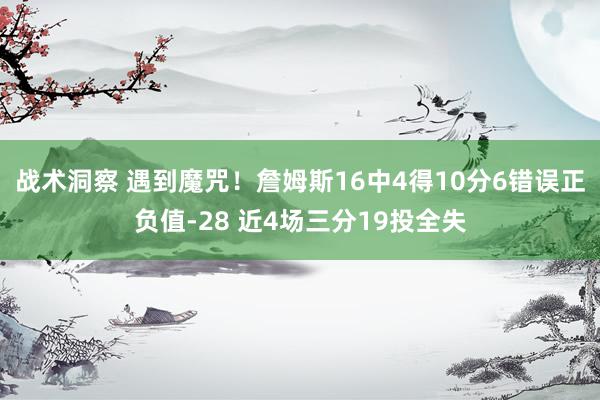 战术洞察 遇到魔咒！詹姆斯16中4得10分6错误正负值-28 近4场三分19投全失