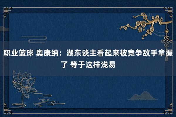 职业篮球 奥康纳：湖东谈主看起来被竞争敌手拿握了 等于这样浅易