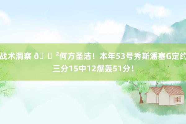 战术洞察 😲何方圣洁！本年53号秀斯潘塞G定约三分15中12爆轰51分！