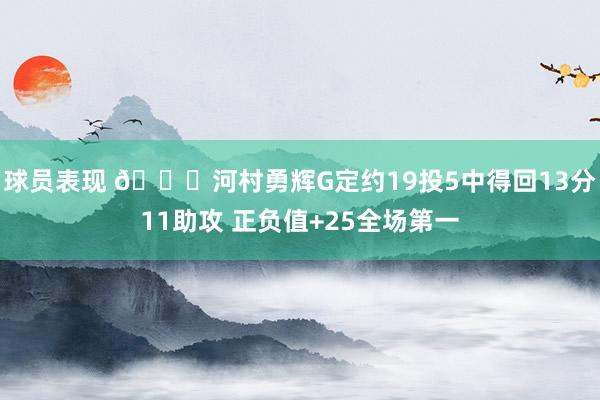 球员表现 👀河村勇辉G定约19投5中得回13分11助攻 正负值+25全场第一