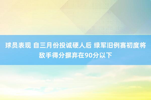 球员表现 自三月份投诚硬人后 绿军旧例赛初度将敌手得分摒弃在90分以下