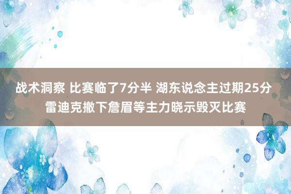 战术洞察 比赛临了7分半 湖东说念主过期25分 雷迪克撤下詹眉等主力晓示毁灭比赛