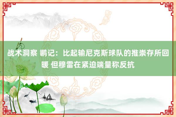 战术洞察 鹕记：比起输尼克斯球队的推崇存所回暖 但穆雷在紧迫端量称反抗